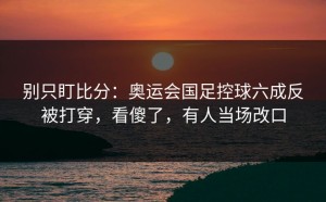 别只盯比分：奥运会国足控球六成反被打穿，看傻了，有人当场改口