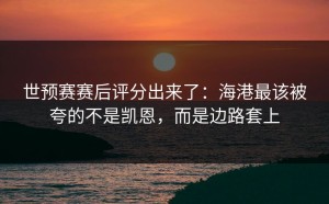 世预赛赛后评分出来了：海港最该被夸的不是凯恩，而是边路套上