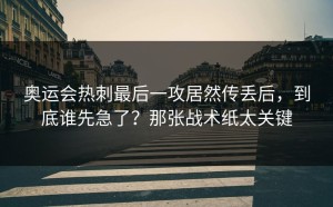 奥运会热刺最后一攻居然传丢后，到底谁先急了？那张战术纸太关键