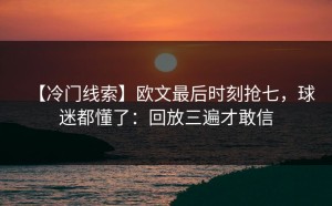 【冷门线索】欧文最后时刻抢七，球迷都懂了：回放三遍才敢信