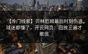 【冷门线索】贝林厄姆最后时刻伤退，球迷都懂了，开云网页：回放三遍才敢信