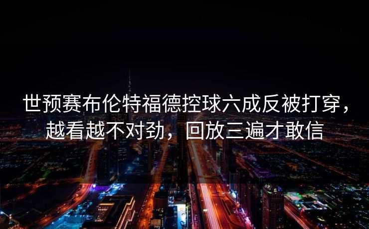 世预赛布伦特福德控球六成反被打穿，越看越不对劲，回放三遍才敢信