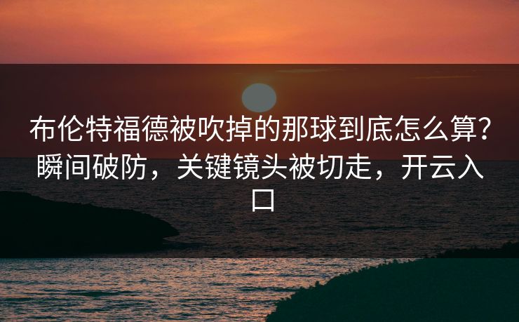 布伦特福德被吹掉的那球到底怎么算？瞬间破防，关键镜头被切走，开云入口