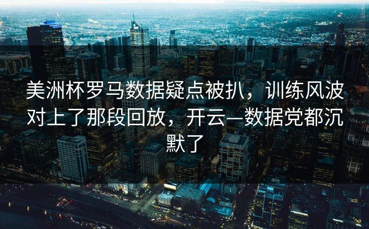 美洲杯罗马数据疑点被扒，训练风波对上了那段回放，开云—数据党都沉默了