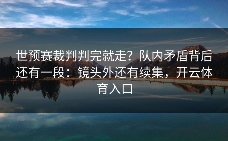 世预赛裁判判完就走？队内矛盾背后还有一段：镜头外还有续集，开云体育入口