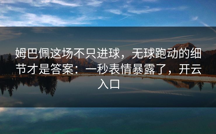 姆巴佩这场不只进球，无球跑动的细节才是答案：一秒表情暴露了，开云入口