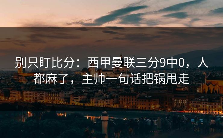 别只盯比分：西甲曼联三分9中0，人都麻了，主帅一句话把锅甩走