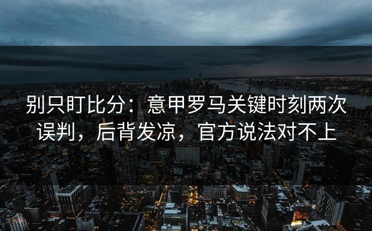 别只盯比分：意甲罗马关键时刻两次误判，后背发凉，官方说法对不上