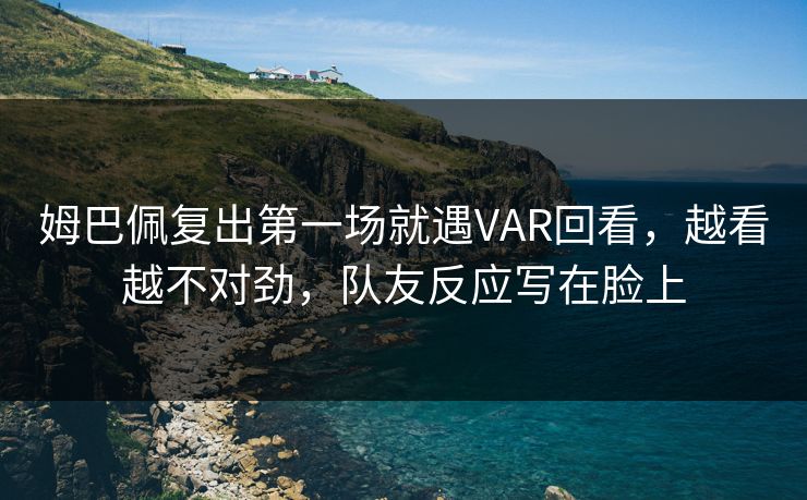 姆巴佩复出第一场就遇VAR回看，越看越不对劲，队友反应写在脸上