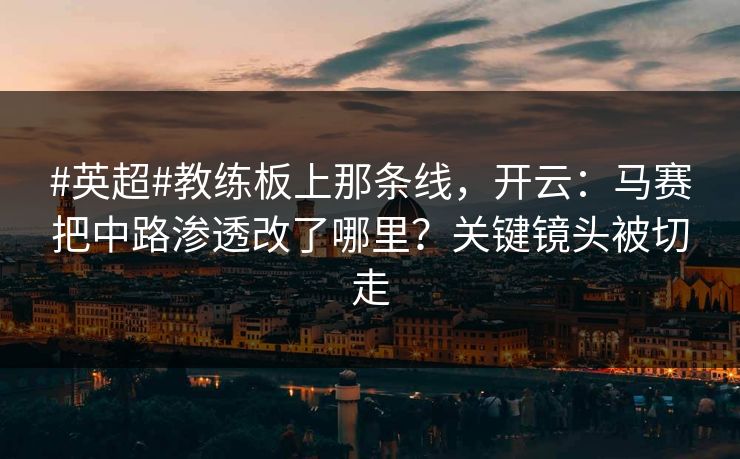 #英超#教练板上那条线，开云：马赛把中路渗透改了哪里？关键镜头被切走