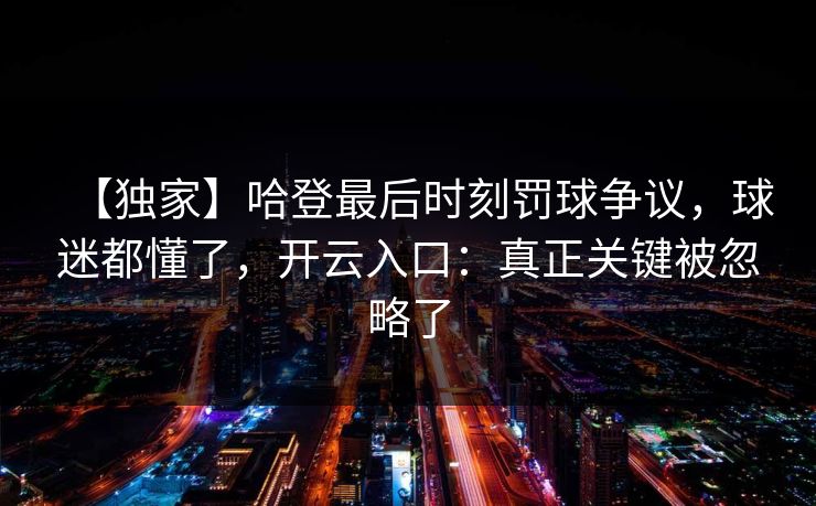 【独家】哈登最后时刻罚球争议，球迷都懂了，开云入口：真正关键被忽略了