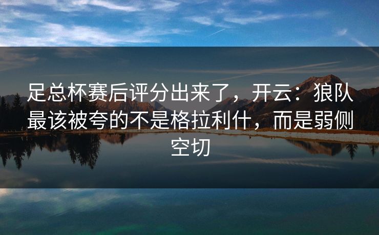 足总杯赛后评分出来了，开云：狼队最该被夸的不是格拉利什，而是弱侧空切