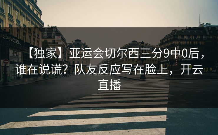 【独家】亚运会切尔西三分9中0后，谁在说谎？队友反应写在脸上，开云直播