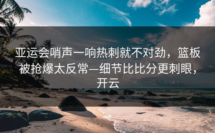 亚运会哨声一响热刺就不对劲，篮板被抢爆太反常—细节比比分更刺眼，开云
