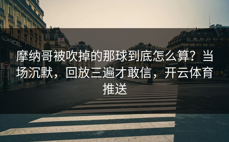 摩纳哥被吹掉的那球到底怎么算？当场沉默，回放三遍才敢信，开云体育推送