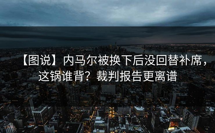 【图说】内马尔被换下后没回替补席，这锅谁背？裁判报告更离谱
