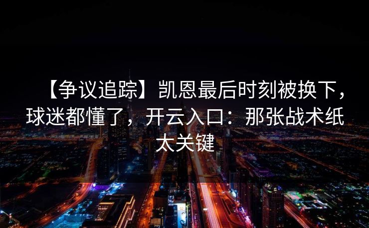【争议追踪】凯恩最后时刻被换下，球迷都懂了，开云入口：那张战术纸太关键