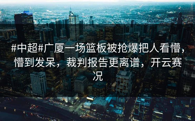 #中超#广厦一场篮板被抢爆把人看懵，懵到发呆，裁判报告更离谱，开云赛况