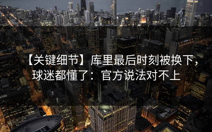 【关键细节】库里最后时刻被换下，球迷都懂了：官方说法对不上