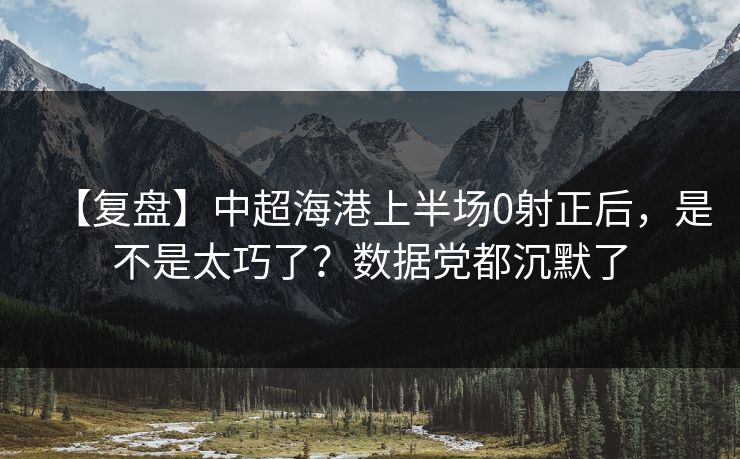 【复盘】中超海港上半场0射正后，是不是太巧了？数据党都沉默了