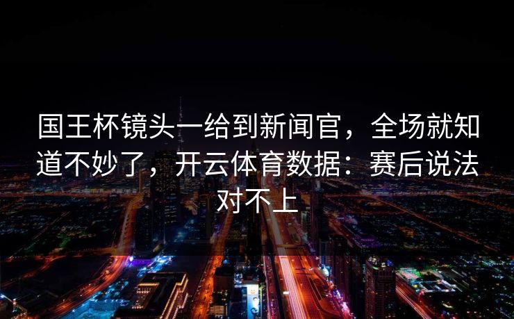 国王杯镜头一给到新闻官，全场就知道不妙了，开云体育数据：赛后说法对不上