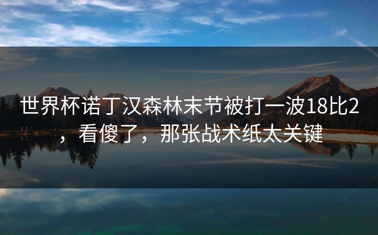 世界杯诺丁汉森林末节被打一波18比2，看傻了，那张战术纸太关键