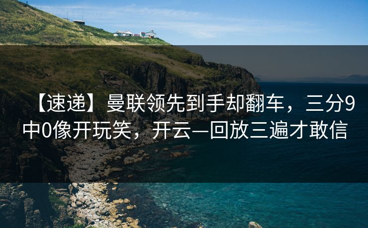【速递】曼联领先到手却翻车，三分9中0像开玩笑，开云—回放三遍才敢信