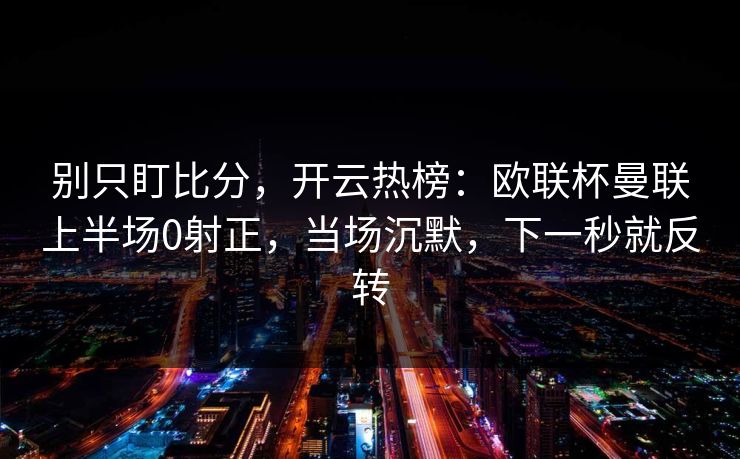 别只盯比分，开云热榜：欧联杯曼联上半场0射正，当场沉默，下一秒就反转