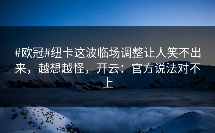 #欧冠#纽卡这波临场调整让人笑不出来，越想越怪，开云：官方说法对不上