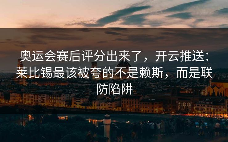 奥运会赛后评分出来了，开云推送：莱比锡最该被夸的不是赖斯，而是联防陷阱