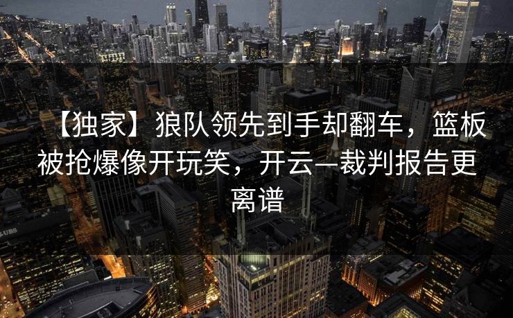 【独家】狼队领先到手却翻车，篮板被抢爆像开玩笑，开云—裁判报告更离谱