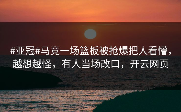 #亚冠#马竞一场篮板被抢爆把人看懵，越想越怪，有人当场改口，开云网页