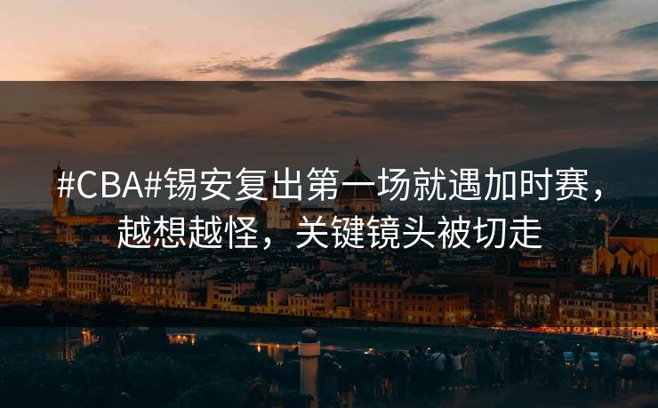 #CBA#锡安复出第一场就遇加时赛，越想越怪，关键镜头被切走