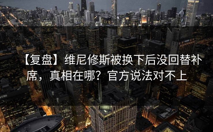 【复盘】维尼修斯被换下后没回替补席，真相在哪？官方说法对不上