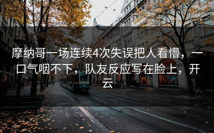 摩纳哥一场连续4次失误把人看懵，一口气咽不下，队友反应写在脸上，开云