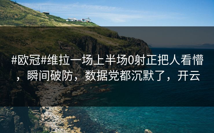#欧冠#维拉一场上半场0射正把人看懵，瞬间破防，数据党都沉默了，开云