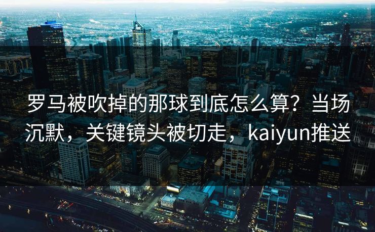 罗马被吹掉的那球到底怎么算？当场沉默，关键镜头被切走，kaiyun推送