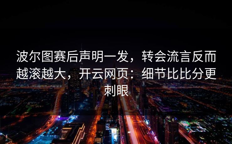 波尔图赛后声明一发，转会流言反而越滚越大，开云网页：细节比比分更刺眼
