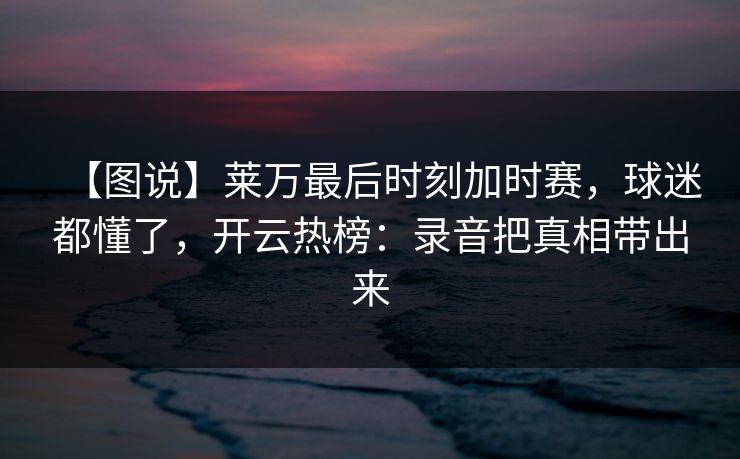 【图说】莱万最后时刻加时赛，球迷都懂了，开云热榜：录音把真相带出来