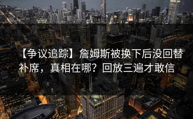 【争议追踪】詹姆斯被换下后没回替补席，真相在哪？回放三遍才敢信