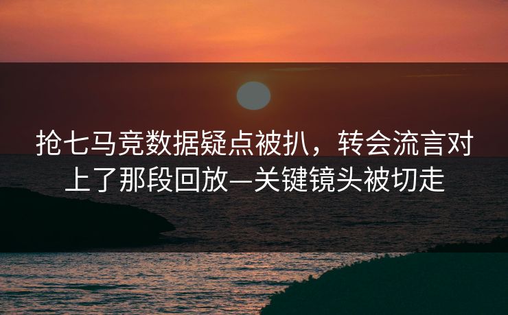 抢七马竞数据疑点被扒，转会流言对上了那段回放—关键镜头被切走