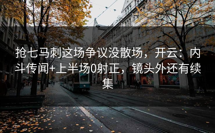 抢七马刺这场争议没散场，开云：内斗传闻+上半场0射正，镜头外还有续集