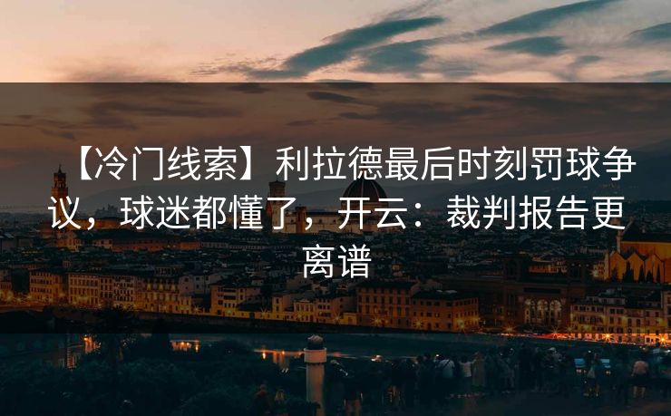 【冷门线索】利拉德最后时刻罚球争议,球迷都懂了,开云:裁判报告更离谱 【冷门线索】利拉德最后时刻罚球争议,球迷都懂了,开云:裁判报告更离谱