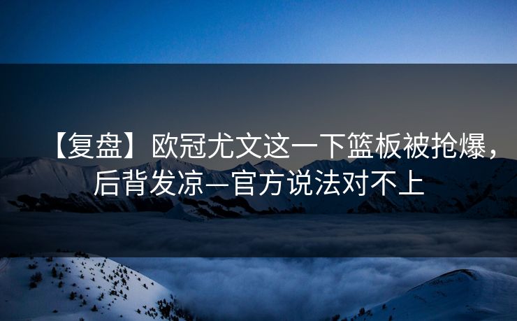 【复盘】欧冠尤文这一下篮板被抢爆，后背发凉—官方说法对不上