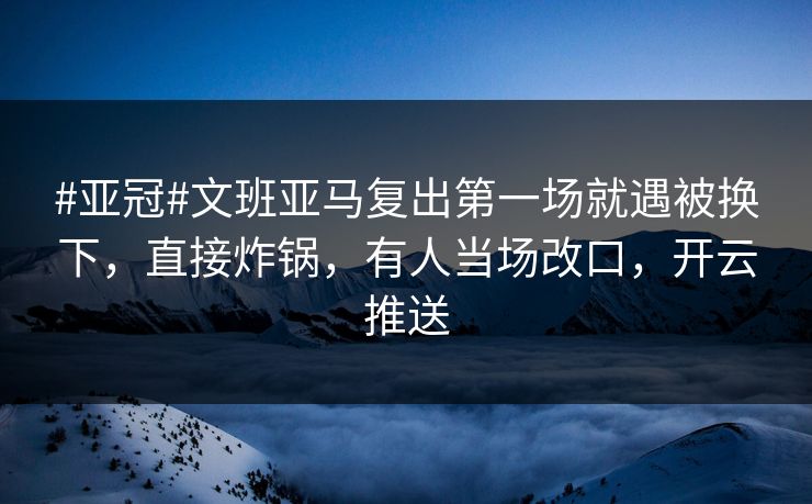 #亚冠#文班亚马复出第一场就遇被换下,直接炸锅,有人当场改口,开云推送 #亚冠#文班亚马复出第一场就遇被换下,直接炸锅,有人当场改口,开云推送