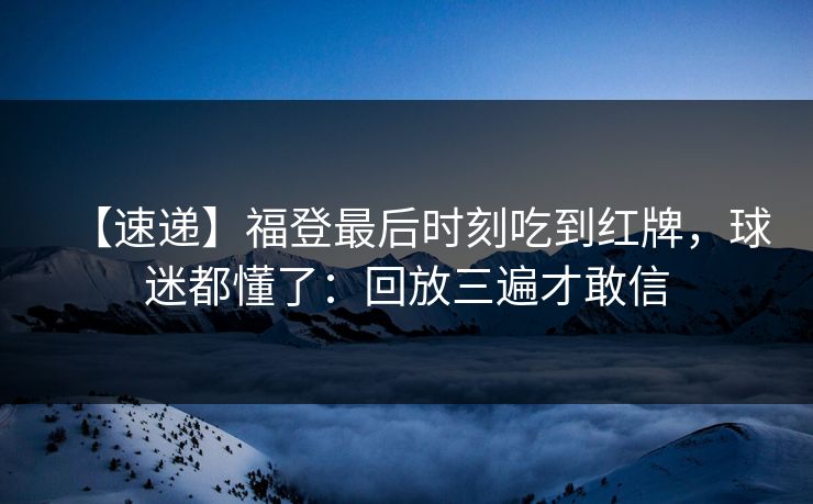 【速递】福登最后时刻吃到红牌，球迷都懂了：回放三遍才敢信