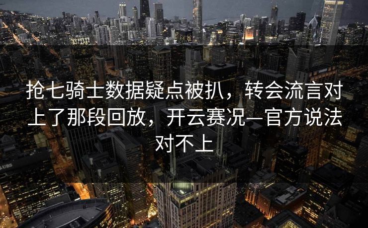 抢七骑士数据疑点被扒，转会流言对上了那段回放，开云赛况—官方说法对不上