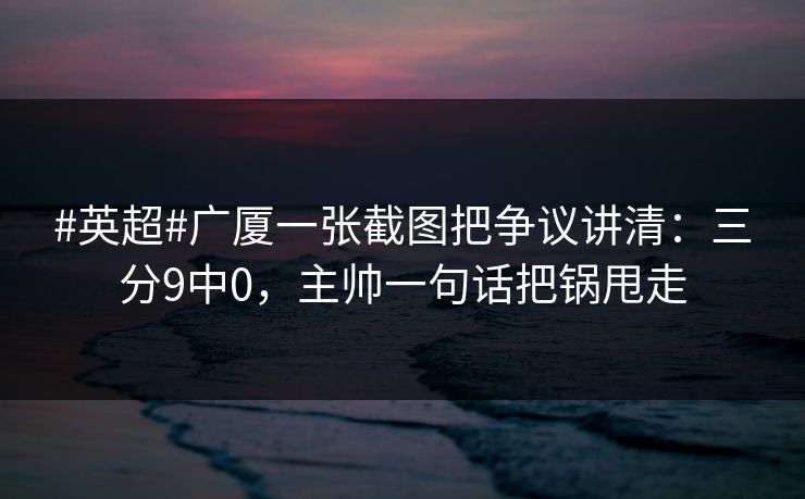 #英超#广厦一张截图把争议讲清：三分9中0，主帅一句话把锅甩走