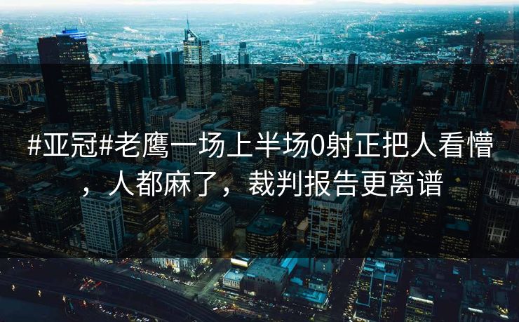 #亚冠#老鹰一场上半场0射正把人看懵，人都麻了，裁判报告更离谱