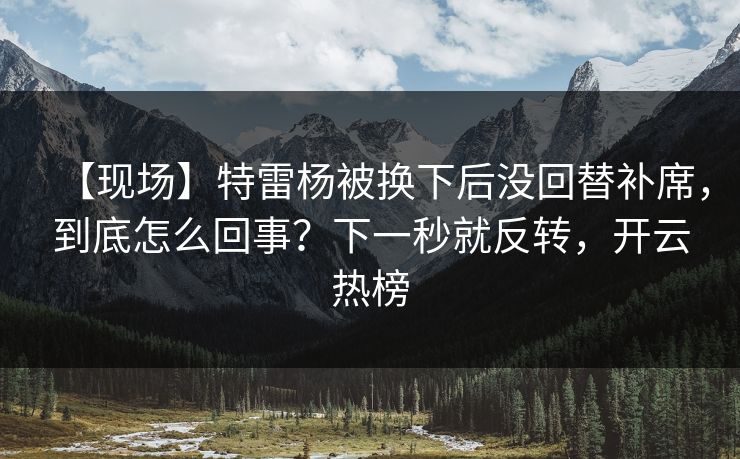 【现场】特雷杨被换下后没回替补席,到底怎么回事?下一秒就反转,开云热榜 【现场】特雷杨被换下后没回替补席,到底怎么回事?下一秒就反转,开云热榜